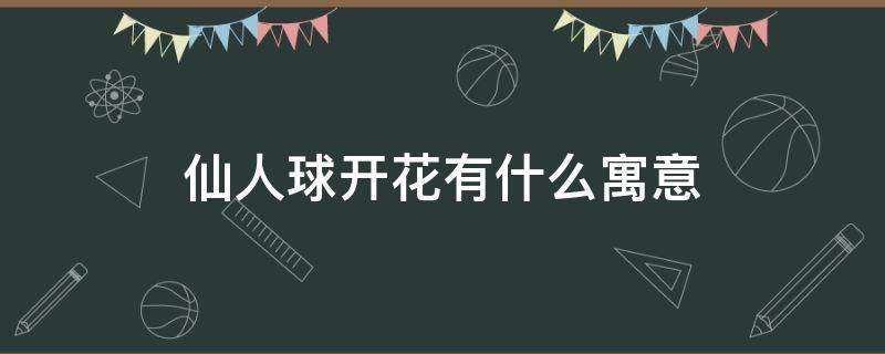 仙人球开花有什么寓意 仙人球花的寓意