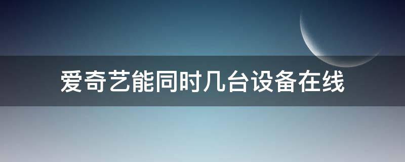 爱奇艺能同时几台设备在线 爱奇艺同时登录几个设备