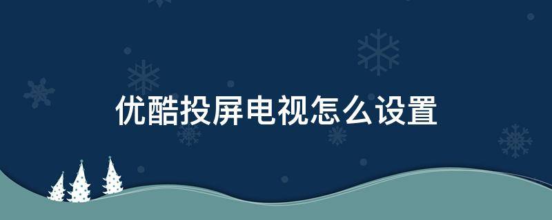 优酷投屏电视怎么设置 优酷投屏电视怎么设置弹幕