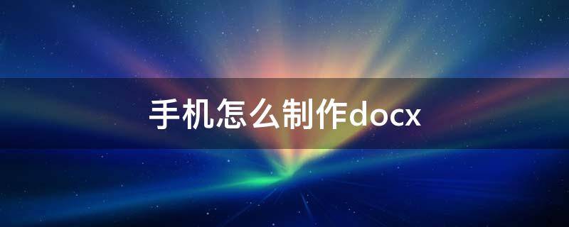 手机怎么制作docx（手机怎么制作docx文件发到qq）