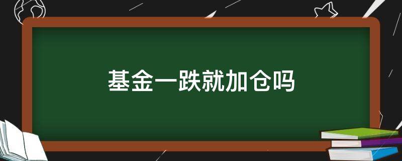 基金一跌就加仓吗 基金跌了就加仓吗