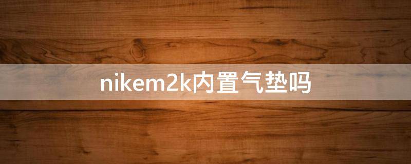 nikem2k内置气垫吗（nike2k有气垫吗）