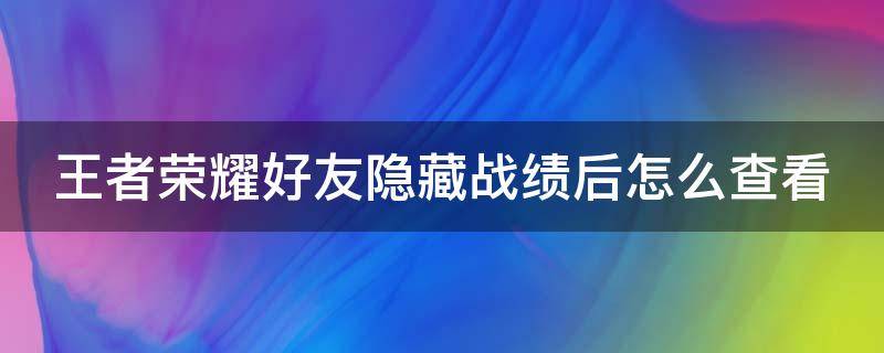 王者荣耀好友隐藏战绩后怎么查看（王者荣耀好友隐藏战绩后怎么查看不到）