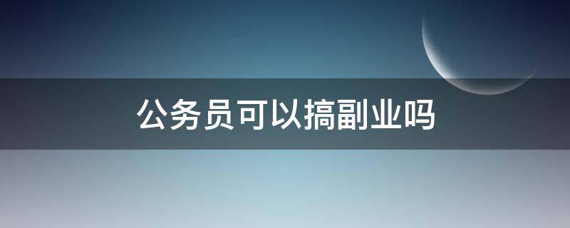 公务员可以搞副业吗（公务员可不可以做副业）