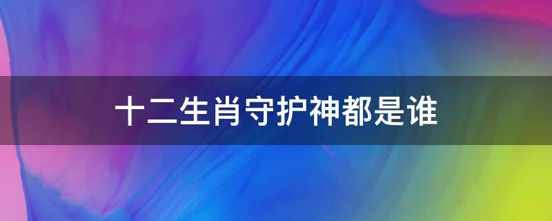 十二生肖守护神都是谁 十二生肖守护神都是谁 十二属相的本命佛