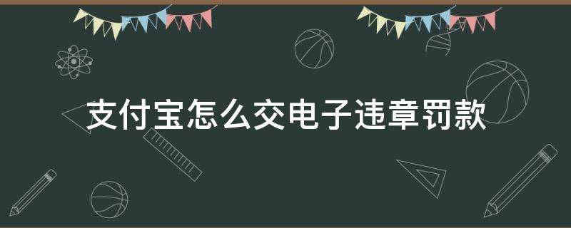 支付宝怎么交电子违章罚款（违章支付宝上怎么交罚款）