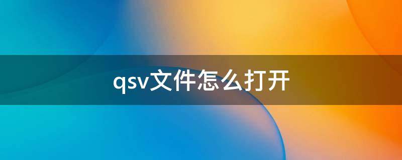 qsv文件怎么打开（qsv文件怎么打开 安卓）