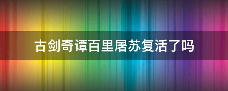 古剑奇谭百里屠苏复活了吗（古剑奇谭3百里屠苏复活了吗）