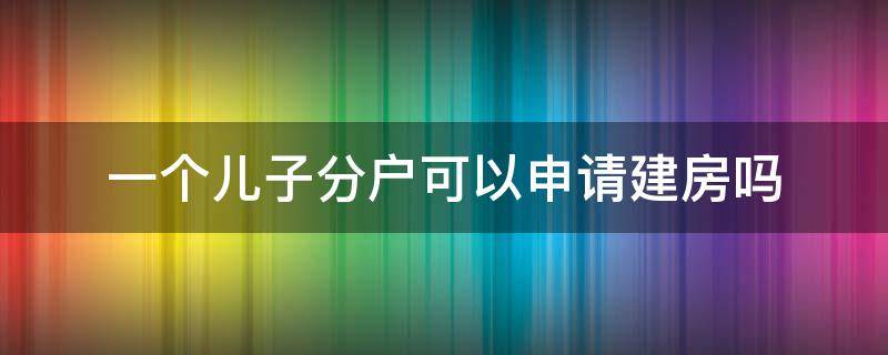 一个儿子分户可以申请建房吗 一儿子分户后可申请建房吗