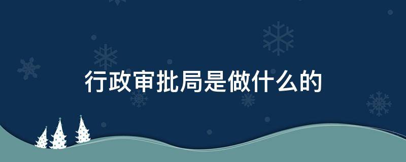 行政审批局是做什么的 行政审批局主要是干什么的