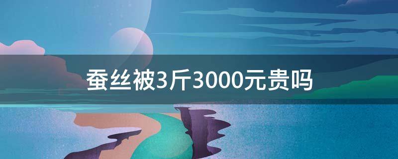 蚕丝被3斤3000元贵吗 蚕丝被300一斤贵吗