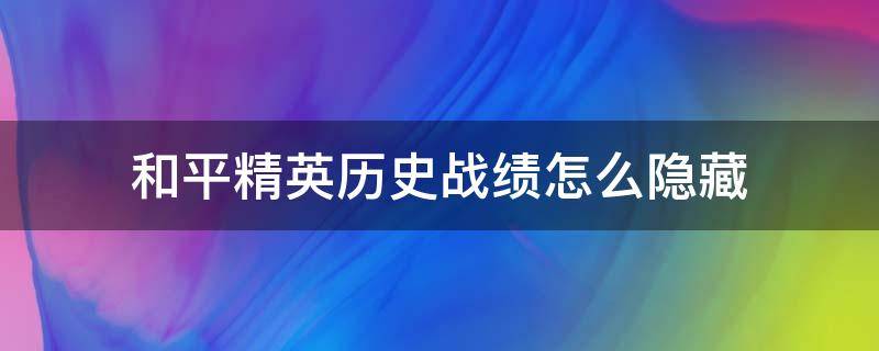 和平精英历史战绩怎么隐藏 和平精英历史战绩怎么隐藏2021