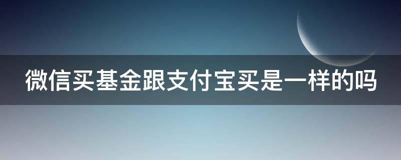 微信买基金跟支付宝买是一样的吗 微信买基金跟支付宝买是一样的吗安全吗