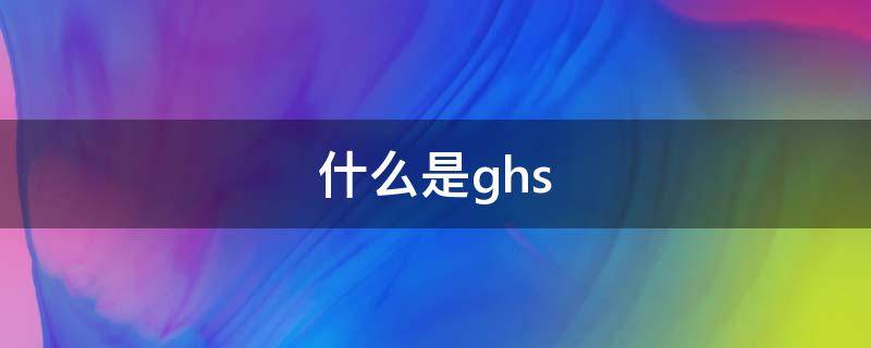 什么是ghs（什么是GHS标签）