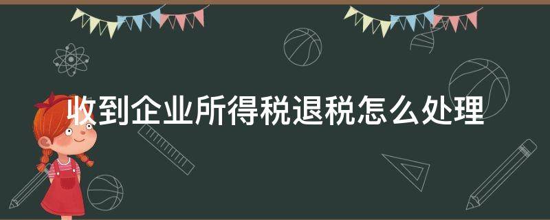 收到企业所得税退税怎么处理 公司收到退税如何处理