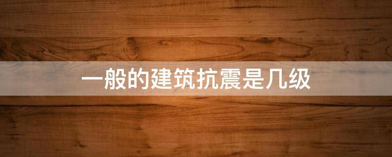 一般的建筑抗震是几级（一般的建筑抗震是几级下一站我的大学）