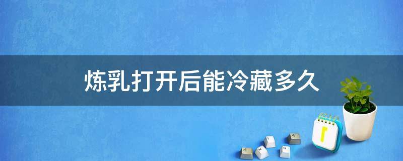 炼乳打开后能冷藏多久 炼乳放冰箱保存多久