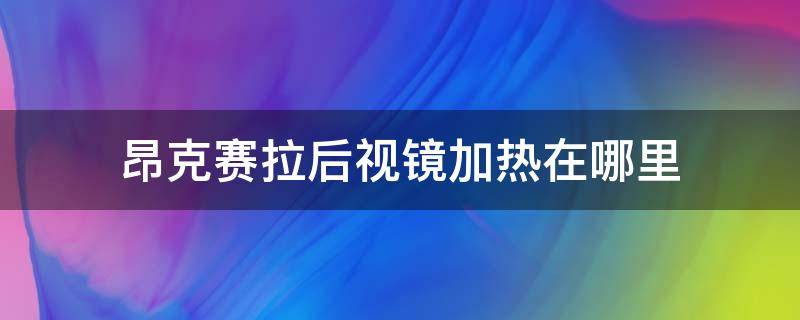 昂克赛拉后视镜加热在哪里 昂克赛拉后视镜加热开关在哪里