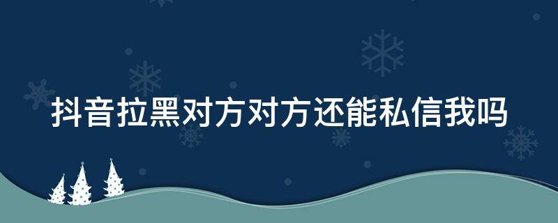 抖音拉黑对方对方还能私信我吗 抖音拉黑对方对方还能私信我吗