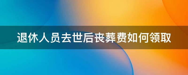 退休人员去世后丧葬费如何领取（退休人员死后丧葬费由谁领取）