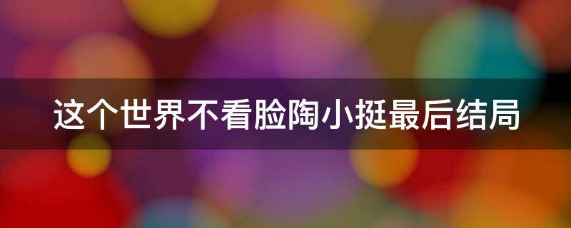 这个世界不看脸陶小挺最后结局 这个世界不看脸陶小挺最后结局怎么样