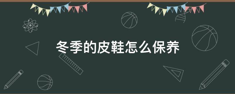 冬季的皮鞋怎么保养（冬天的皮鞋要放起来了,如何保养皮鞋）