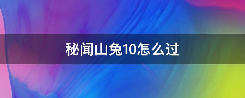 秘闻山兔10怎么过（山兔秘闻10层怎么打）