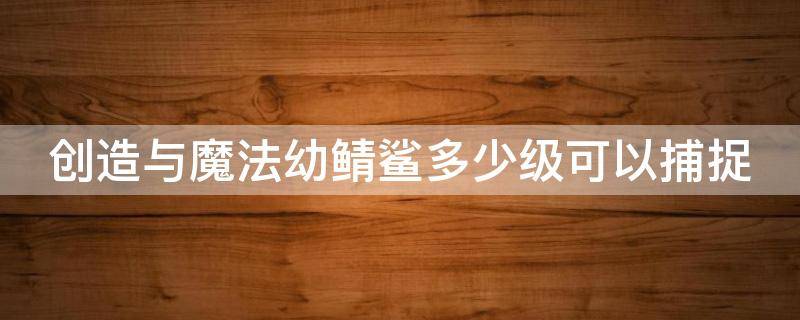 创造与魔法幼鲭鲨多少级可以捕捉 创造与魔法幼鲭鲨多少级才能驯服