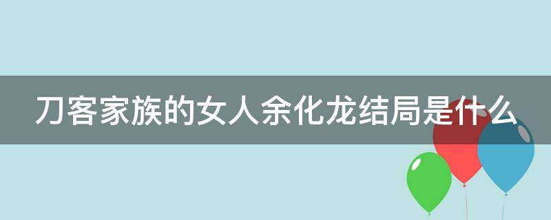 刀客家族的女人余化龙结局是什么（刀客家族的女人余化龙结局是什么）