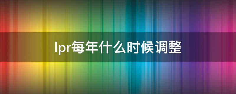 lpr每年什么时候调整（LPR年初调整）