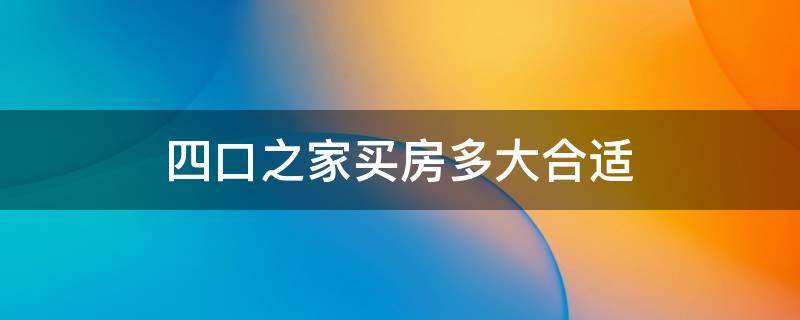 四口之家买房多大合适（4口之家买房子买多大比较好）