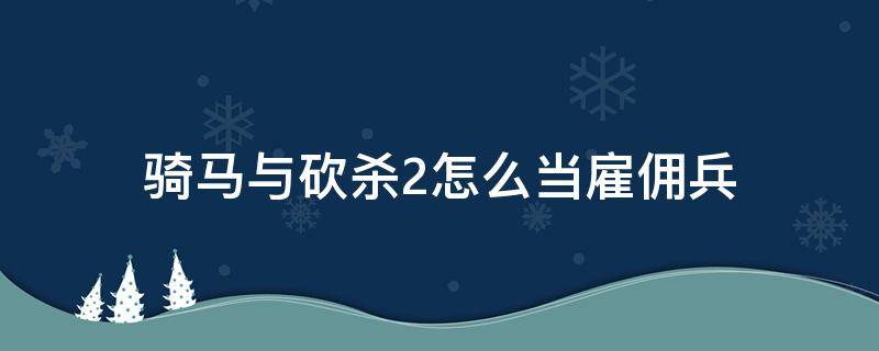 骑马与砍杀2怎么当雇佣兵 骑马与砍杀2如何雇佣雇佣兵