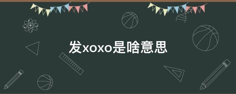 发xoxo是啥意思（别人发xoxo什么意思）