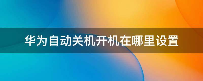 华为自动关机开机在哪里设置 华为自动开机关机在哪个里面设置