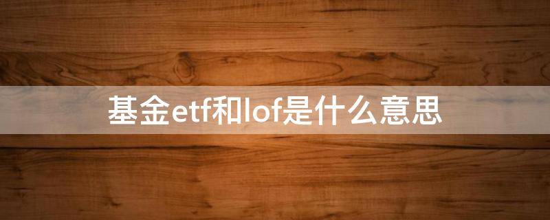 基金etf和lof是什么意思 基金中etf和lof是什么意思