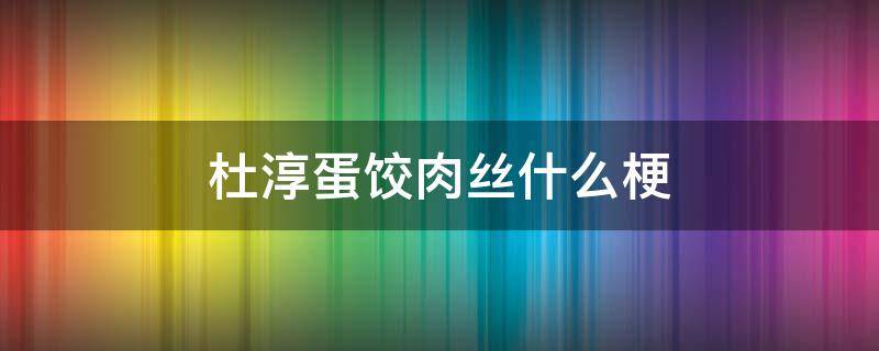 杜淳蛋饺肉丝什么梗 杜淳说到哪都被叫蛋饺肉丝