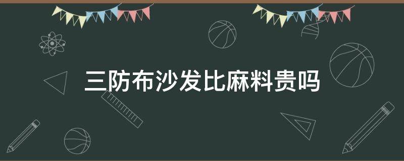 三防布沙发比麻料贵吗 三防布沙发的优缺点和缺点