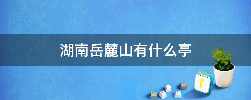 湖南岳麓山有什么亭 湖南长沙岳麓山上的什么亭