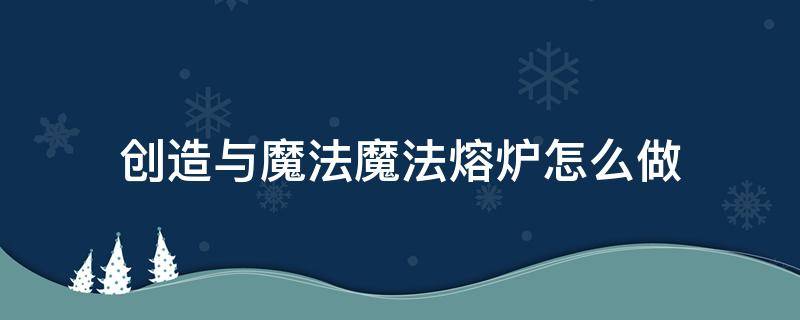 创造与魔法魔法熔炉怎么做 创造与魔法,魔法熔炉怎么做