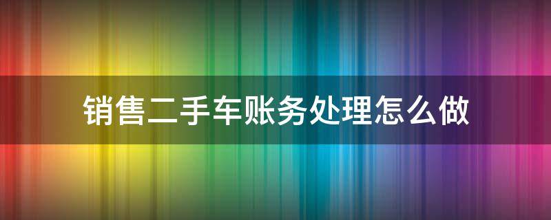 销售二手车账务处理怎么做（二手车销售会计处理）