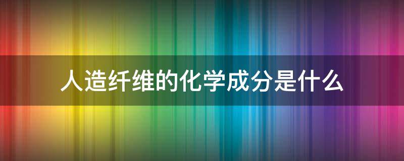 人造纤维的化学成分是什么 人造纤维的主要成分是什么