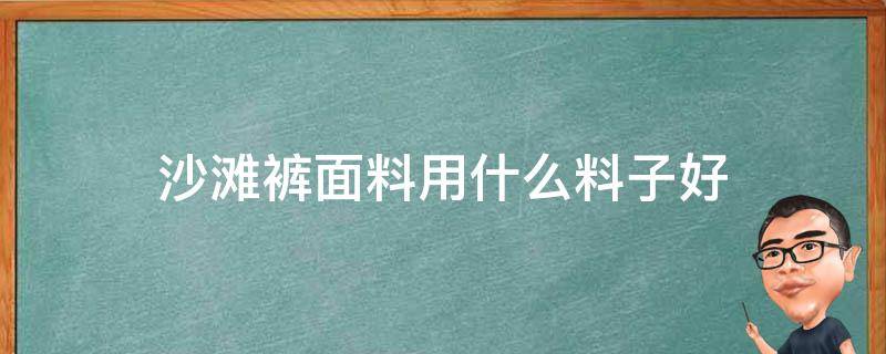 沙滩裤面料用什么料子好（沙滩裤一般用什么面料）