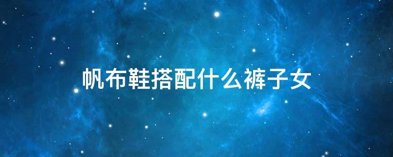 帆布鞋搭配什么裤子女（帆布鞋搭配什么裤子女图片）