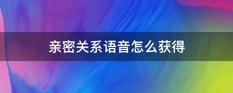 亲密关系语音怎么获得（亲密关系语音怎么获得?）