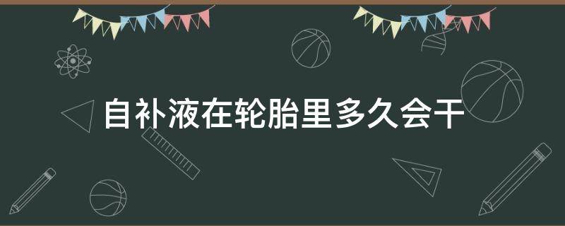 自补液在轮胎里多久会干（轮胎自补液多久凝固）