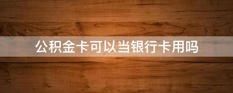 公积金卡可以当银行卡用吗（住房公积金卡能当银行卡用吗）