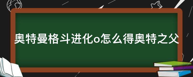 奥特曼格斗进化o怎么得奥特之父（奥特曼格斗进化o怎么得到奥特之父）