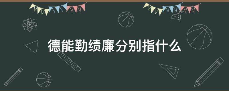 德能勤绩廉分别指什么（德能勤绩廉的含义是什么）