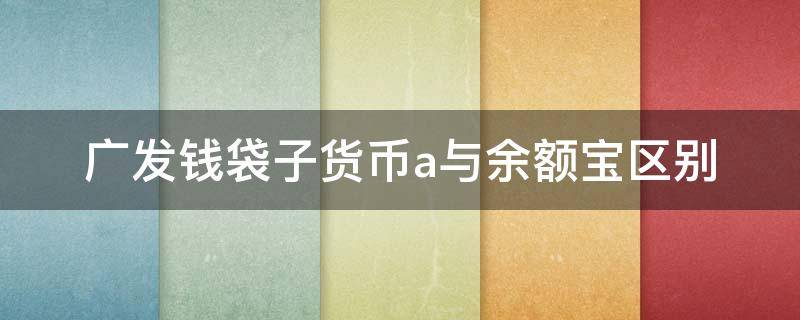 广发钱袋子货币a与余额宝区别 不小心点了广发钱袋子货币a与余额宝区别