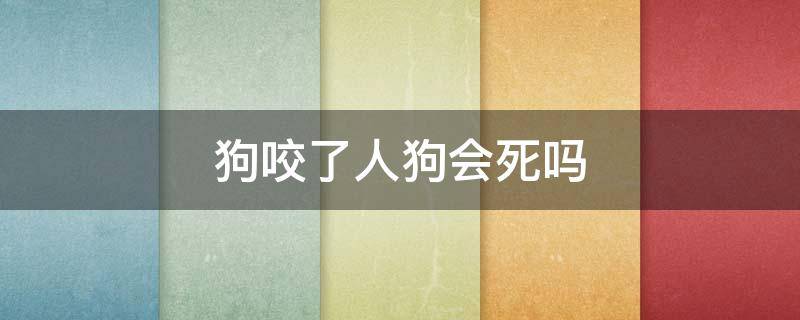 狗咬了人狗会死吗 宠物狗咬了人狗会死吗